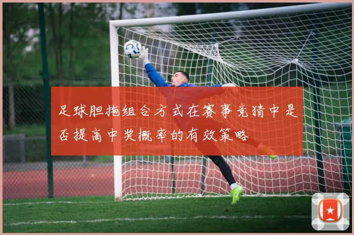足球胆拖组合方式在赛事竞猜中是否提高中奖概率的有效策略
