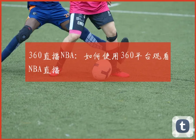 360直播NBA：如何使用360平台观看NBA直播