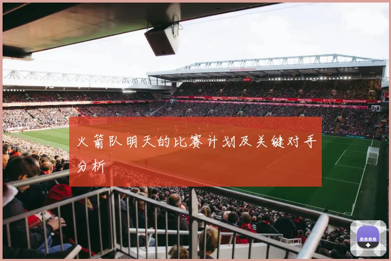 火箭队明天的比赛计划及关键对手分析