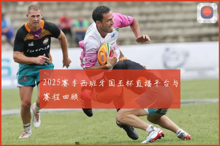 2025赛季西班牙国王杯直播平台与赛程回顾