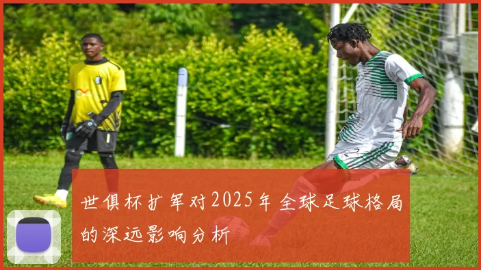 世俱杯扩军对2025年全球足球格局的深远影响分析