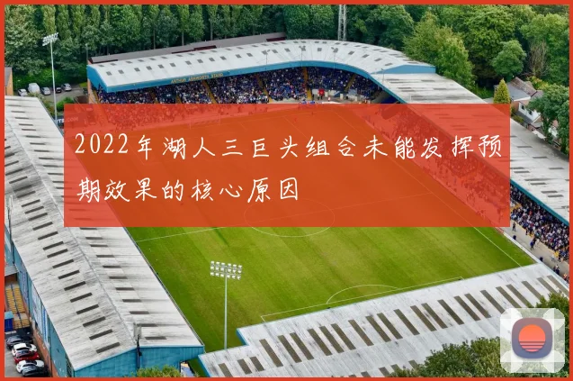 2022年湖人三巨头组合未能发挥预期效果的核心原因