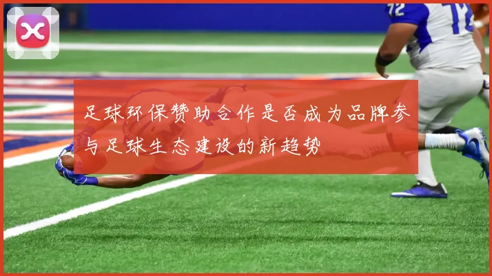 足球环保赞助合作是否成为品牌参与足球生态建设的新趋势