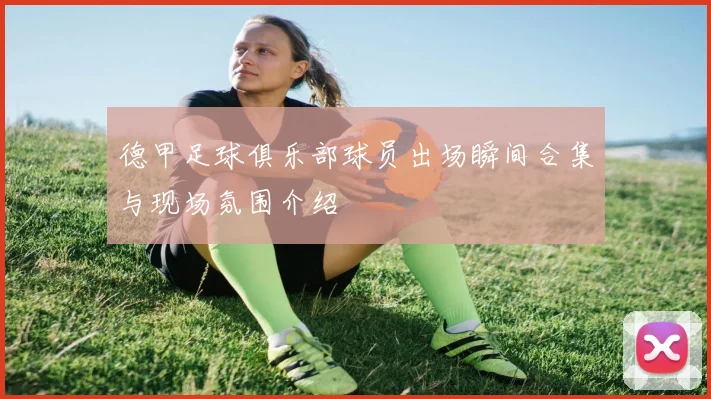 德甲足球俱乐部球员出场瞬间合集与现场氛围介绍