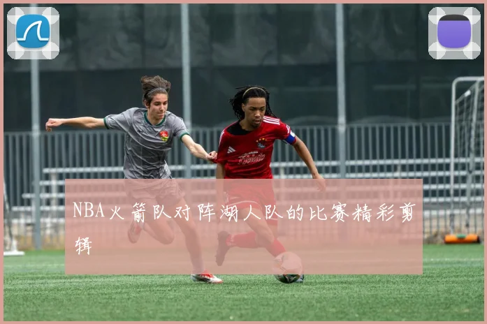 NBA火箭队对阵湖人队的比赛精彩剪辑