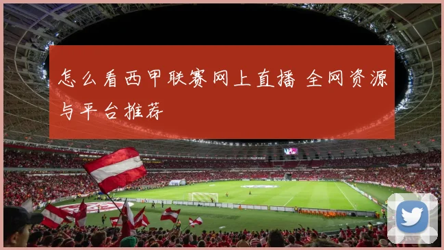 怎么看西甲联赛网上直播 全网资源与平台推荐