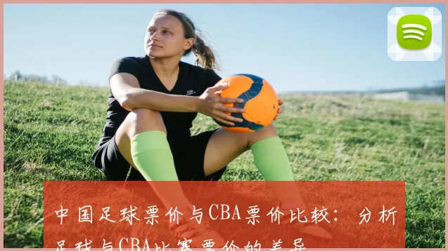 中国足球票价与CBA票价比较：分析足球与CBA比赛票价的差异